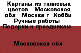 Картины из тканевых цветов - Московская обл., Москва г. Хобби. Ручные работы » Подарки к праздникам   . Московская обл.